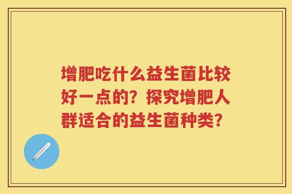 增肥吃什么益生菌比较好一点的?探究增肥人群适合的益生菌种类? 增肥吃什么益生菌比较好一点的?探究增肥人群适合的益生菌种类?