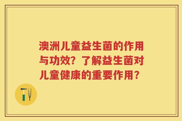 澳洲儿童益生菌的作用与功效？了解益生菌对儿童健康的重要作用？