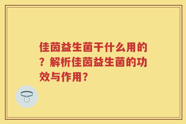 佳茵益生菌干什么用的？解析佳茵益生菌的功效与作用？