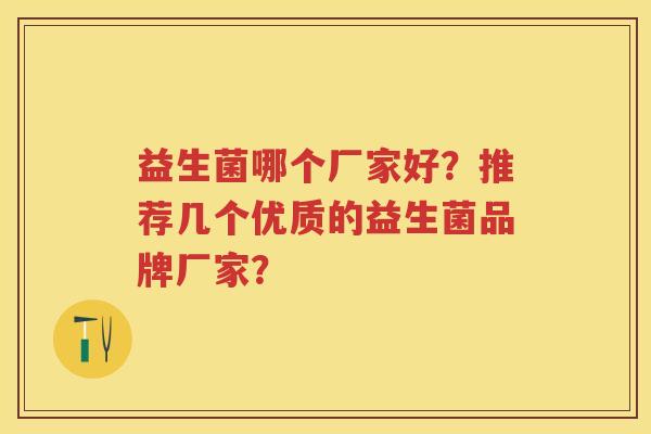 益生菌哪个厂家好?推荐几个优质的益生菌品牌厂家? 益生菌哪个厂家好?推荐几个优质的益生菌品牌厂家?
