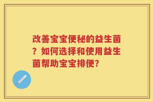 改善宝宝的益生菌?如何选择和使用益生菌帮助宝宝排便? 改善宝宝的益生菌?如何选择和使用益生菌帮助宝宝排便?