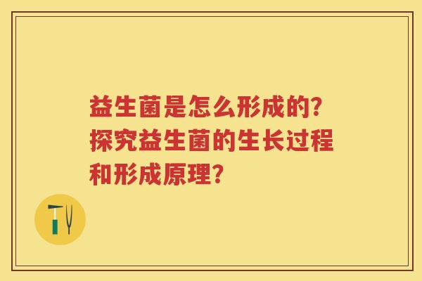 益生菌是怎么形成的?探究益生菌的生长过程和形成原理? 益生菌是怎么形成的?探究益生菌的生长过程和形成原理?