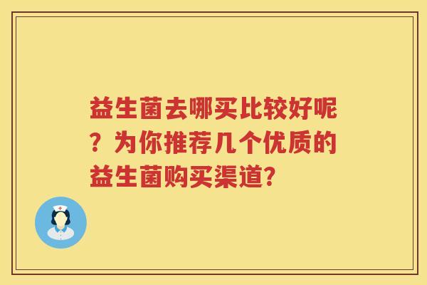 益生菌去哪买比较好呢?为你推荐几个优质的益生菌购买渠道? 益生菌去哪买比较好呢?为你推荐几个优质的益生菌购买渠道?