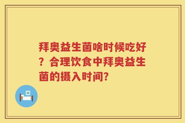 拜奥益生菌啥时候吃好?合理饮食中拜奥益生菌的摄入时间? 拜奥益生菌啥时候吃好?合理饮食中拜奥益生菌的摄入时间?