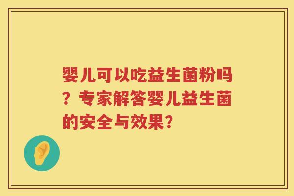 婴儿可以吃益生菌粉吗？专家解答婴儿益生菌的安全与效果？