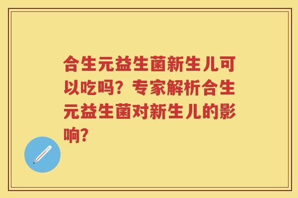 合生元益生菌新生儿可以吃吗?专家解析合生元益生菌对新生儿的影响? 合生元益生菌新生儿可以吃吗?专家解析合生元益生菌对新生儿的影响?