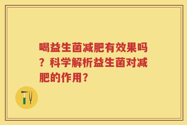 喝益生菌有效果吗?科学解析益生菌对的作用? 喝益生菌有效果吗?科学解析益生菌对的作用?