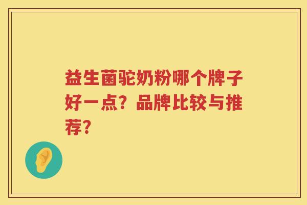 益生菌驼奶粉哪个牌子好一点?品牌比较与推荐? 益生菌驼奶粉哪个牌子好一点?品牌比较与推荐?