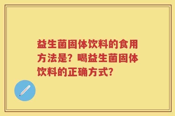 益生菌固体饮料的食用方法是？喝益生菌固体饮料的正确方式？