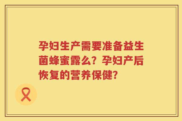 孕妇生产需要准备益生菌蜂蜜露么？孕妇产后恢复的营养保健？
