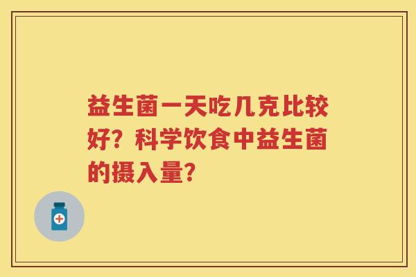 益生菌一天吃几克比较好？科学饮食中益生菌的摄入量？