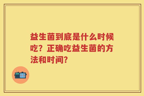 益生菌到底是什么时候吃？正确吃益生菌的方法和时间？