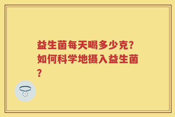益生菌每天喝多少克?如何科学地摄入益生菌? 益生菌每天喝多少克?如何科学地摄入益生菌?