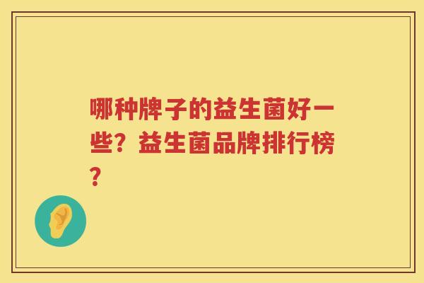 哪种牌子的益生菌好一些?益生菌品牌排行榜? 哪种牌子的益生菌好一些?益生菌品牌排行榜?
