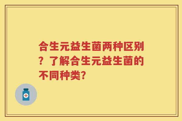 合生元益生菌两种区别？了解合生元益生菌的不同种类？