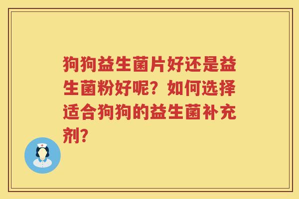 狗狗益生菌片好还是益生菌粉好呢？如何选择适合狗狗的益生菌补充剂？