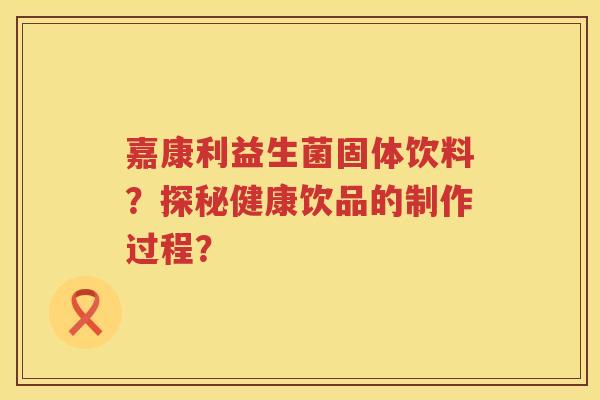 嘉康利益生菌固体饮料?探秘健康饮品的制作过程? 嘉康利益生菌固体饮料?探秘健康饮品的制作过程?