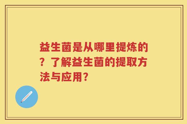 益生菌是从哪里提炼的?了解益生菌的提取方法与应用? 益生菌是从哪里提炼的?了解益生菌的提取方法与应用?
