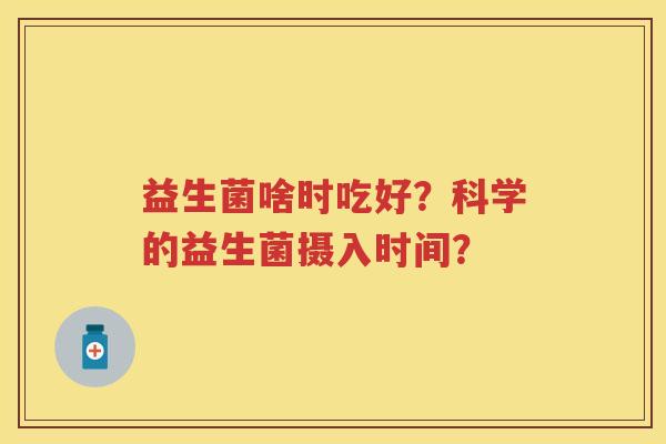 益生菌啥时吃好?科学的益生菌摄入时间? 益生菌啥时吃好?科学的益生菌摄入时间?
