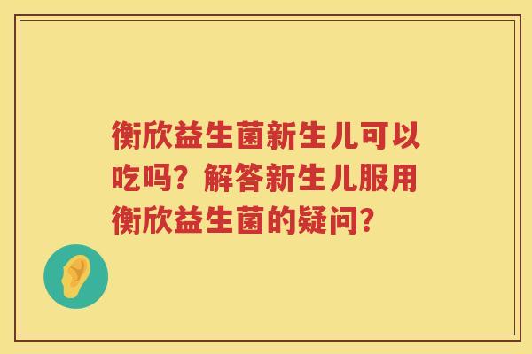 衡欣益生菌新生儿可以吃吗？解答新生儿服用衡欣益生菌的疑问？
