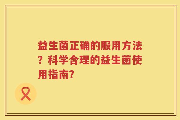益生菌正确的服用方法？科学合理的益生菌使用指南？
