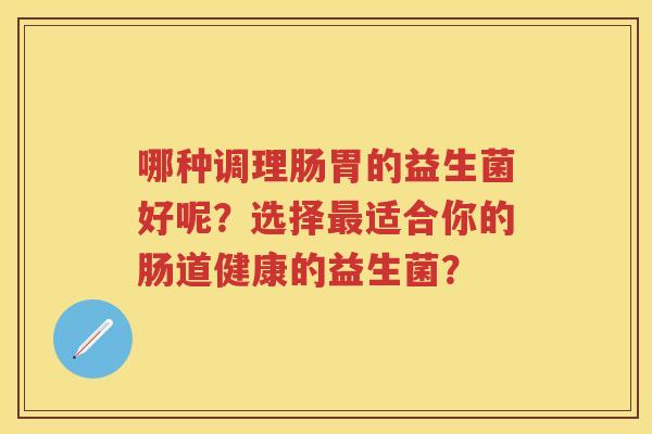 哪种调理肠胃的益生菌好呢？选择适合你的肠道健康的益生菌？