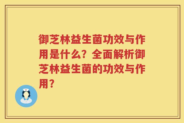 御芝林益生菌功效与作用是什么?全面解析御芝林益生菌的功效与作用? 御芝林益生菌功效与作用是什么?全面解析御芝林益生菌的功效与作用?