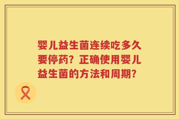 婴儿益生菌连续吃多久要停药?正确使用婴儿益生菌的方法和周期? 婴儿益生菌连续吃多久要停药?正确使用婴儿益生菌的方法和周期?