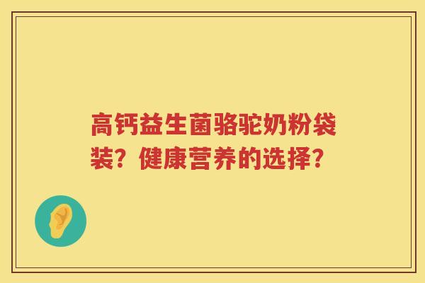 高钙益生菌骆驼奶粉袋装?健康营养的选择? 高钙益生菌骆驼奶粉袋装?健康营养的选择?