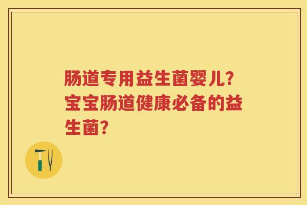 肠道专用益生菌婴儿？宝宝肠道健康必备的益生菌？