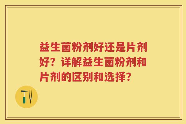 益生菌粉剂好还是片剂好?详解益生菌粉剂和片剂的区别和选择? 益生菌粉剂好还是片剂好?详解益生菌粉剂和片剂的区别和选择?