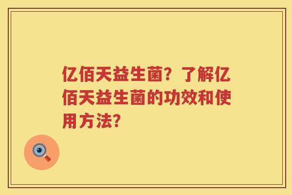 亿佰天益生菌?了解亿佰天益生菌的功效和使用方法? 亿佰天益生菌?了解亿佰天益生菌的功效和使用方法?