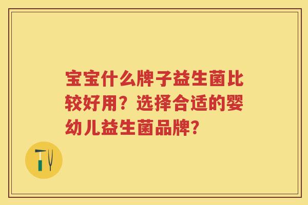 宝宝什么牌子益生菌比较好用?选择合适的婴幼儿益生菌品牌? 宝宝什么牌子益生菌比较好用?选择合适的婴幼儿益生菌品牌?