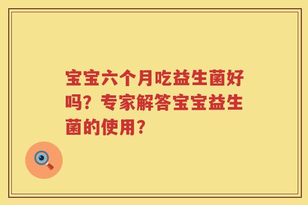 宝宝六个月吃益生菌好吗?专家解答宝宝益生菌的使用? 宝宝六个月吃益生菌好吗?专家解答宝宝益生菌的使用?