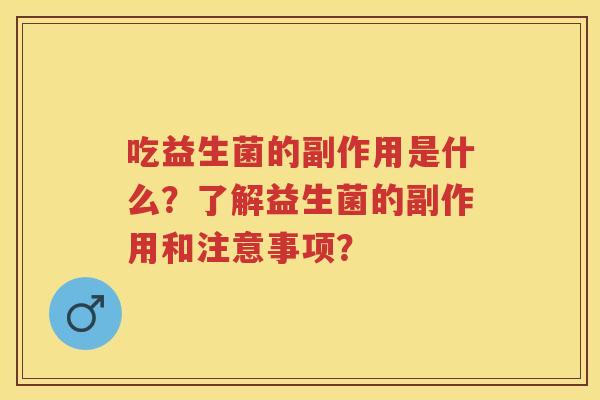 吃益生菌的副作用是什么?了解益生菌的副作用和注意事项? 吃益生菌的副作用是什么?了解益生菌的副作用和注意事项?