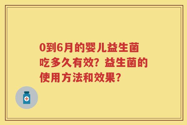 0到6月的婴儿益生菌吃多久有效?益生菌的使用方法和效果? 0到6月的婴儿益生菌吃多久有效?益生菌的使用方法和效果?