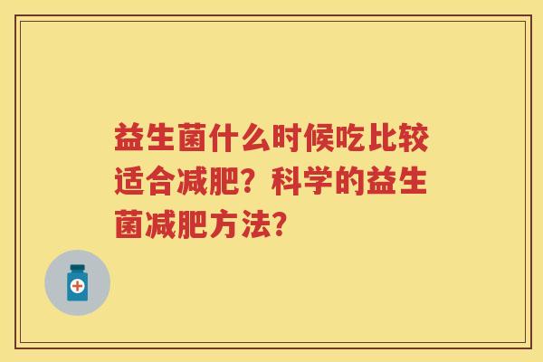益生菌什么时候吃比较适合?科学的益生菌方法? 益生菌什么时候吃比较适合?科学的益生菌方法?