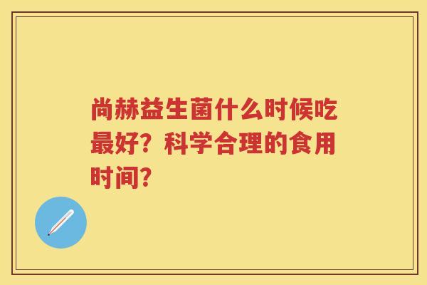 尚赫益生菌什么时候吃好?科学合理的食用时间? 尚赫益生菌什么时候吃好?科学合理的食用时间?