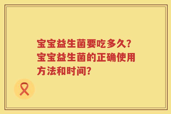 宝宝益生菌要吃多久?宝宝益生菌的正确使用方法和时间? 宝宝益生菌要吃多久?宝宝益生菌的正确使用方法和时间?