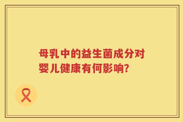 母乳中的益生菌成分对婴儿健康有何影响? 母乳中的益生菌成分对婴儿健康有何影响?