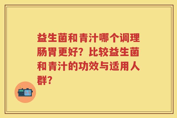 益生菌和青汁哪个调理肠胃更好?比较益生菌和青汁的功效与适用人群? 益生菌和青汁哪个调理肠胃更好?比较益生菌和青汁的功效与适用人群?