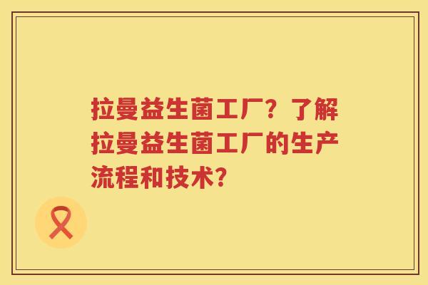 拉曼益生菌工厂?了解拉曼益生菌工厂的生产流程和技术? 拉曼益生菌工厂?了解拉曼益生菌工厂的生产流程和技术?