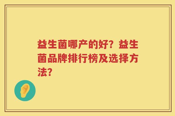 益生菌哪产的好?益生菌品牌排行榜及选择方法? 益生菌哪产的好?益生菌品牌排行榜及选择方法?