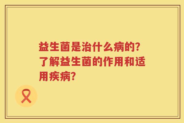 益生菌是什么的?了解益生菌的作用和适用? 益生菌是什么的?了解益生菌的作用和适用?