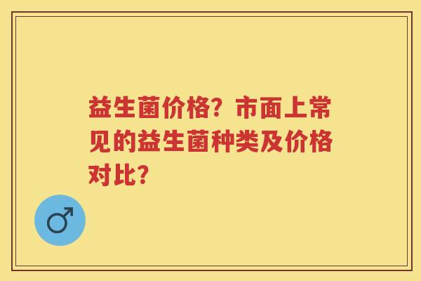 益生菌价格?市面上常见的益生菌种类及价格对比? 益生菌价格?市面上常见的益生菌种类及价格对比?
