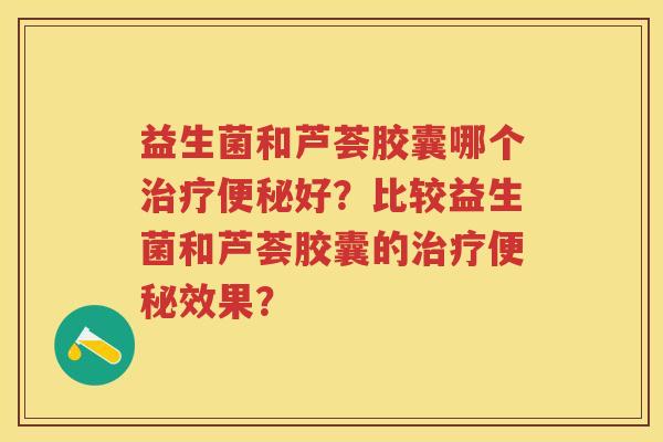 益生菌和芦荟胶囊哪个好?比较益生菌和芦荟胶囊的效果? 益生菌和芦荟胶囊哪个好?比较益生菌和芦荟胶囊的效果?