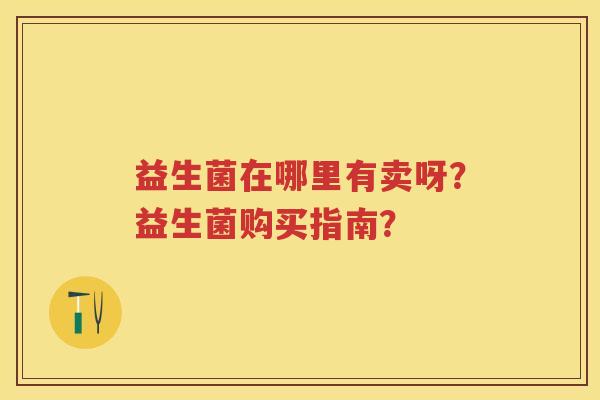 益生菌在哪里有卖呀?益生菌购买指南? 益生菌在哪里有卖呀?益生菌购买指南?