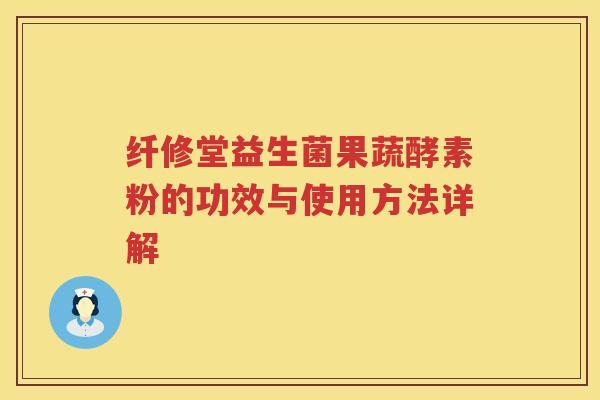 纤修堂益生菌果蔬酵素粉的功效与使用方法详解 纤修堂益生菌果蔬酵素粉的功效与使用方法详解