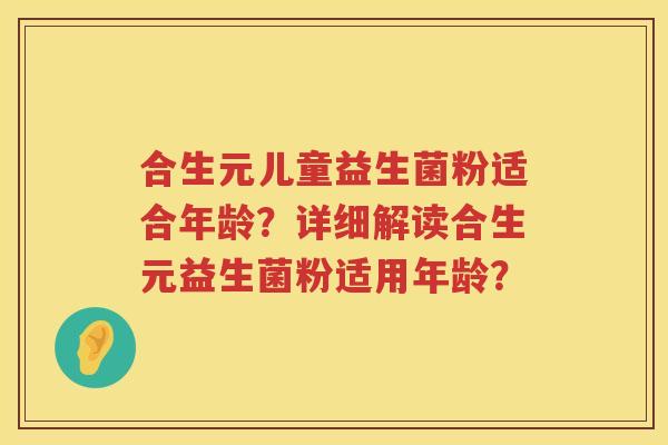 合生元儿童益生菌粉适合年龄?详细解读合生元益生菌粉适用年龄? 合生元儿童益生菌粉适合年龄?详细解读合生元益生菌粉适用年龄?