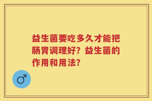益生菌要吃多久才能把肠胃调理好?益生菌的作用和用法? 益生菌要吃多久才能把肠胃调理好?益生菌的作用和用法?